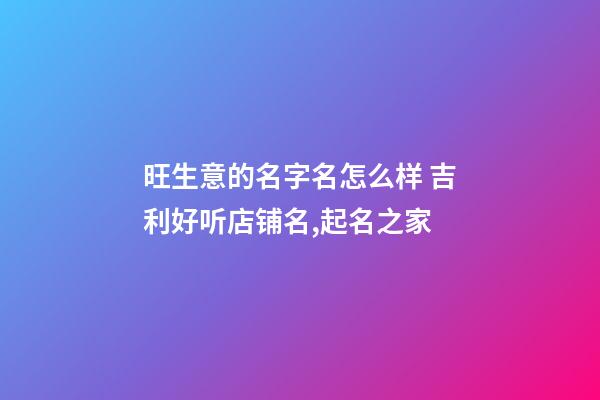 旺生意的名字名怎么样 吉利好听店铺名,起名之家-第1张-店铺起名-玄机派